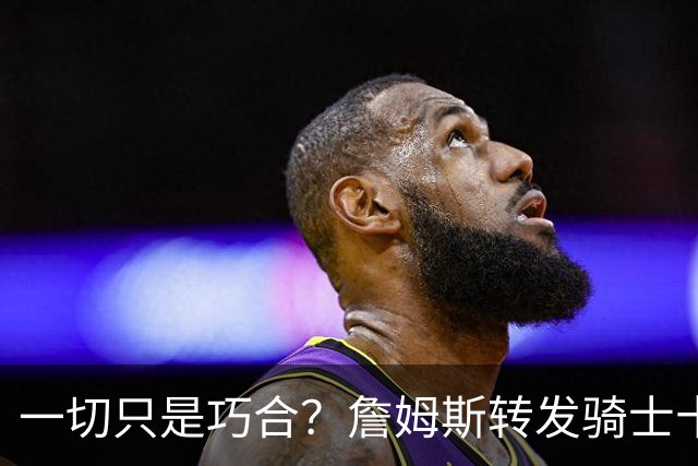 一切只是巧合？詹姆斯转发骑士十周年展宣传片，密友空降克利夫兰
