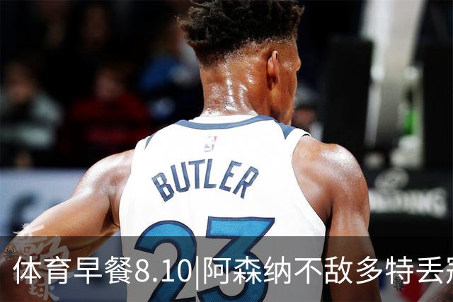 体育早餐8.10|阿森纳不敌多特丢冠 山东泰山2-1天津津门虎