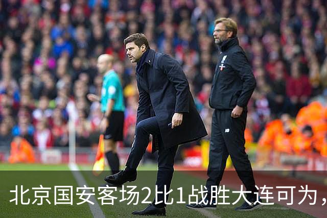 北京国安客场2比1战胜大连可为，晋级足协杯八强