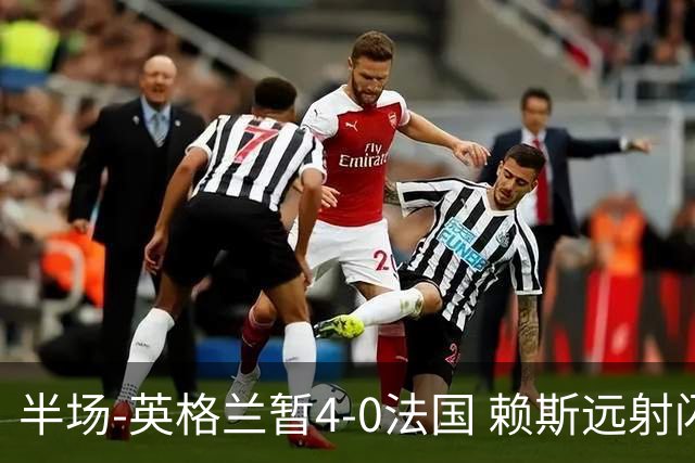 半场-英格兰暂4-0法国 赖斯远射闪击+助攻孔萨头球破门萨卡双响
