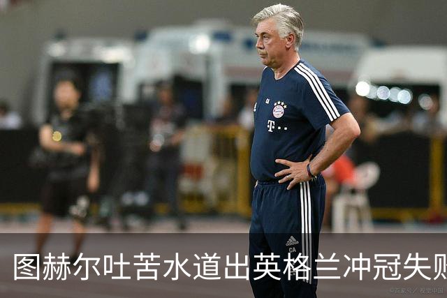 图赫尔吐苦水道出英格兰冲冠失败原因：我们比所有参赛球队都要累