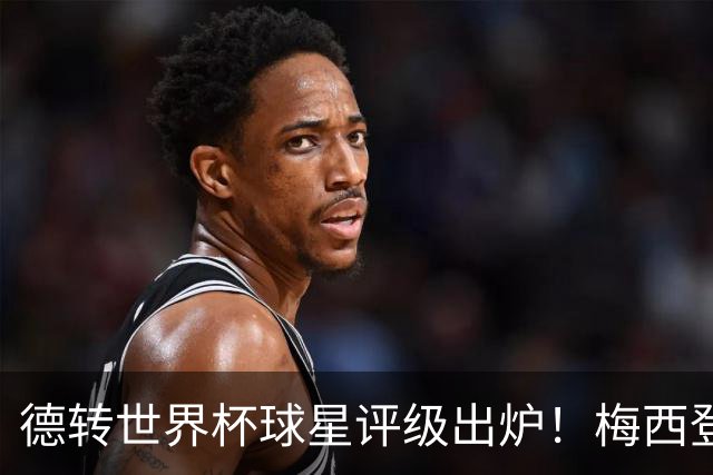 德转世界杯球星评级出炉！梅西登顶无悬念，C罗竟不是最低