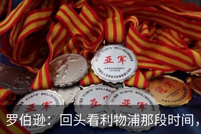罗伯逊：回头看利物浦那段时间，那是我人生中最快乐的时期