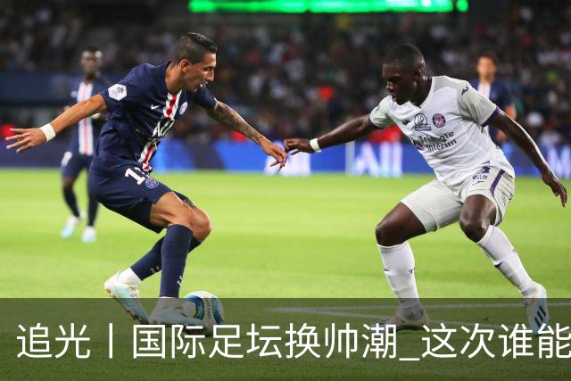 追光丨国际足坛换帅潮 这次谁能押对宝？