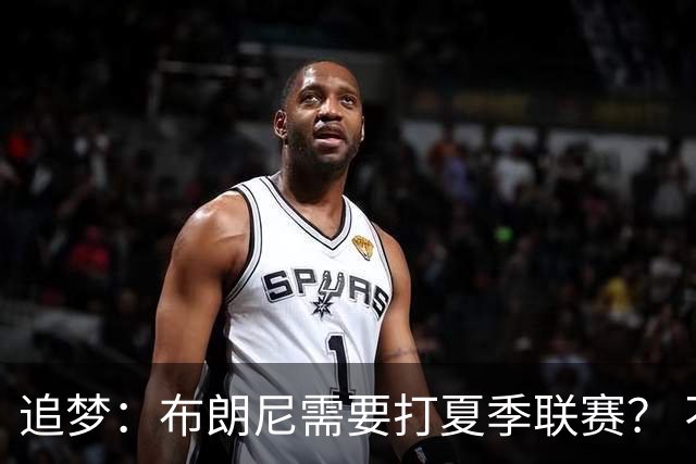 追梦：布朗尼需要打夏季联赛？ 不 他在联盟打过有意义的比赛了
