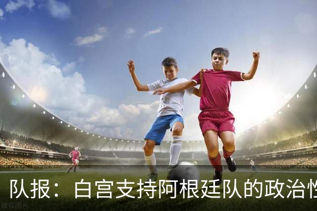 队报：白宫支持阿根廷队的政治性言论 但横幅确实违反了FIFA规定