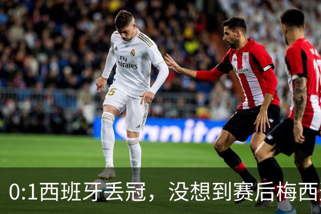 0:1西班牙丢冠，没想到赛后梅西这样说，不是少打一人能扳平的！
